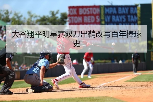 大谷翔平明星赛双刀出鞘改写百年棒球史