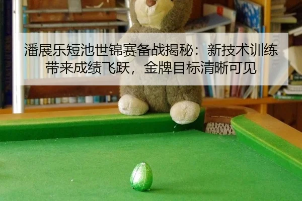 潘展乐短池世锦赛备战揭秘：新技术训练带来成绩飞跃，金牌目标清晰可见
