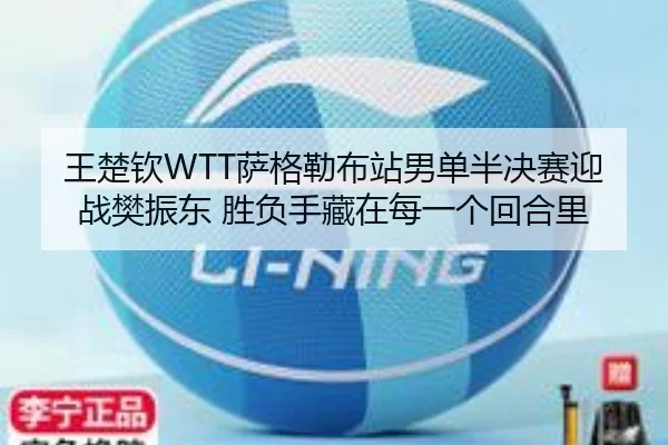 王楚钦WTT萨格勒布站男单半决赛迎战樊振东 胜负手藏在每一个回合里