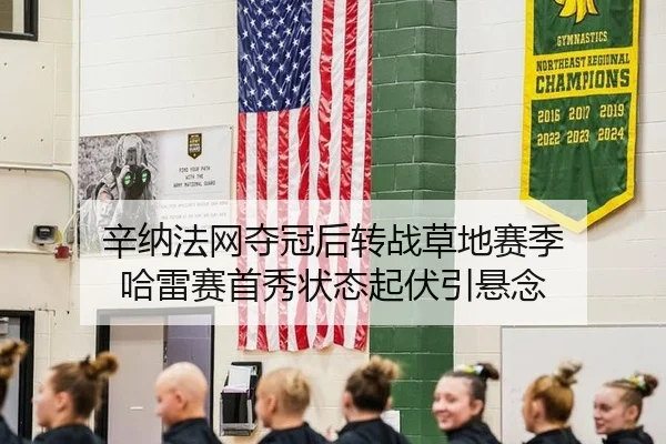 辛纳法网夺冠后转战草地赛季 哈雷赛首秀状态起伏引悬念