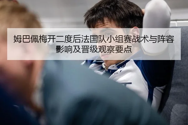 姆巴佩梅开二度后法国队小组赛战术与阵容影响及晋级观察要点