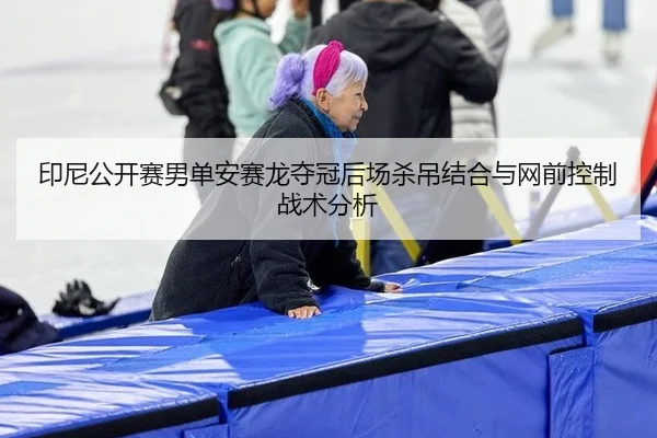 印尼公开赛男单安赛龙夺冠后场杀吊结合与网前控制战术分析