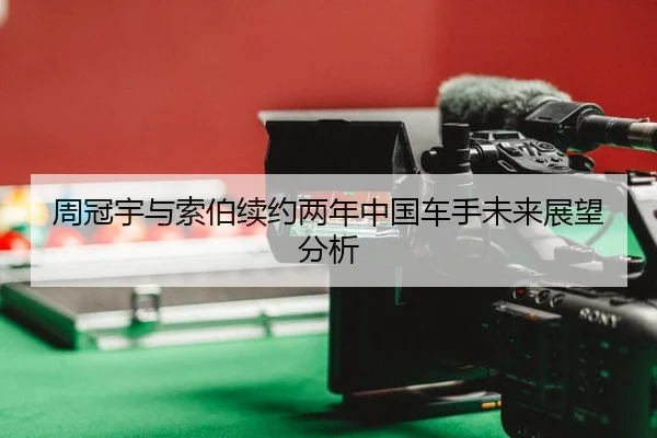 周冠宇与索伯续约两年中国车手未来展望分析