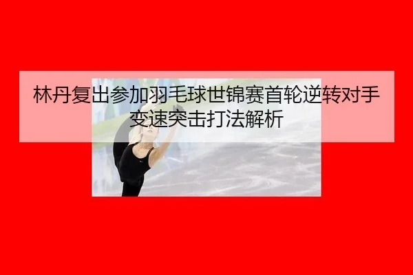林丹复出参加羽毛球世锦赛首轮逆转对手变速突击打法解析